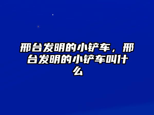 邢臺發明的小鏟車，邢臺發明的小鏟車叫什么