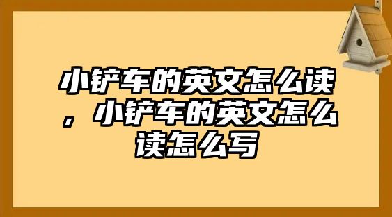 小鏟車的英文怎么讀，小鏟車的英文怎么讀怎么寫