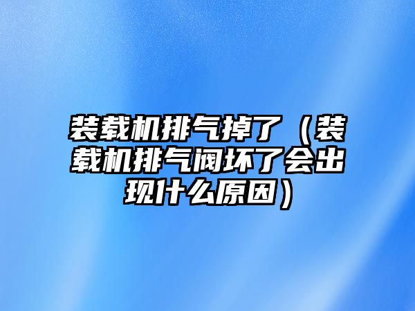 裝載機排氣掉了（裝載機排氣閥壞了會出現什么原因）