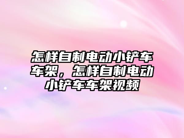 怎樣自制電動小鏟車車架，怎樣自制電動小鏟車車架視頻