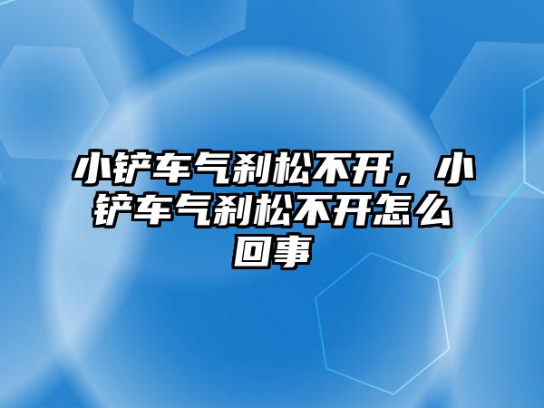 小鏟車氣剎松不開，小鏟車氣剎松不開怎么回事