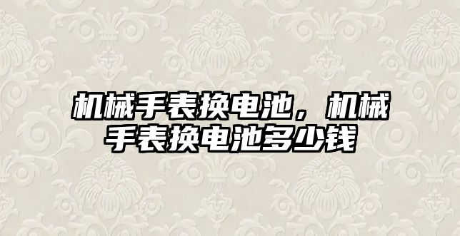 機(jī)械手表?yè)Q電池，機(jī)械手表?yè)Q電池多少錢