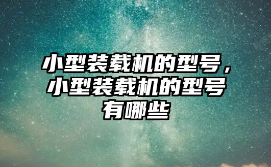 小型裝載機的型號，小型裝載機的型號有哪些