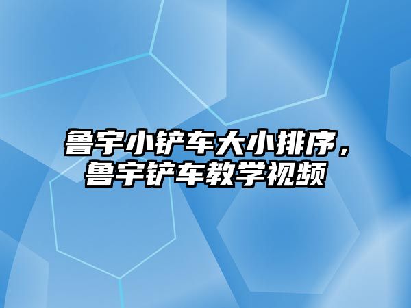 魯宇小鏟車大小排序，魯宇鏟車教學視頻