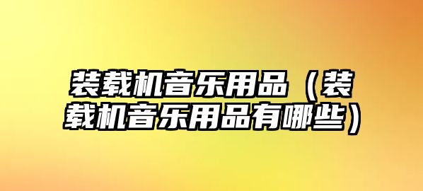 裝載機音樂用品（裝載機音樂用品有哪些）