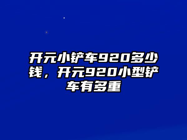 開元小鏟車920多少錢，開元920小型鏟車有多重