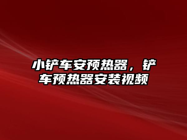 小鏟車安預(yù)熱器，鏟車預(yù)熱器安裝視頻