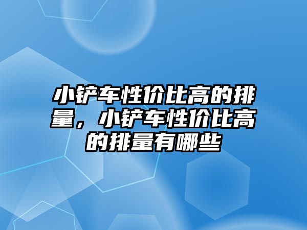 小鏟車性價比高的排量，小鏟車性價比高的排量有哪些