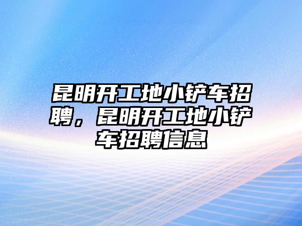 昆明開工地小鏟車招聘，昆明開工地小鏟車招聘信息