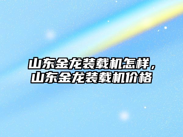 山東金龍裝載機怎樣，山東金龍裝載機價格