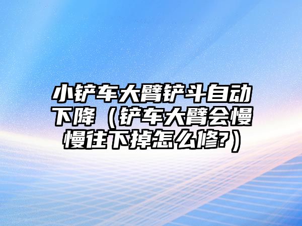 小鏟車大臂鏟斗自動下降（鏟車大臂會慢慢往下掉怎么修?）