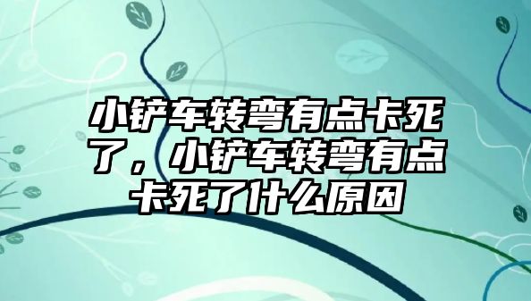 小鏟車轉彎有點卡死了，小鏟車轉彎有點卡死了什么原因