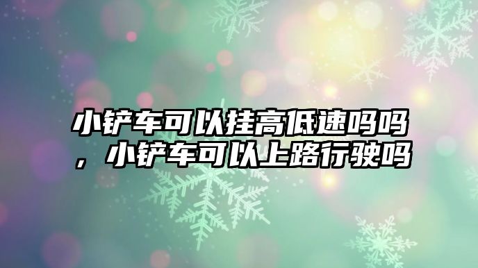 小鏟車可以掛高低速嗎嗎，小鏟車可以上路行駛嗎