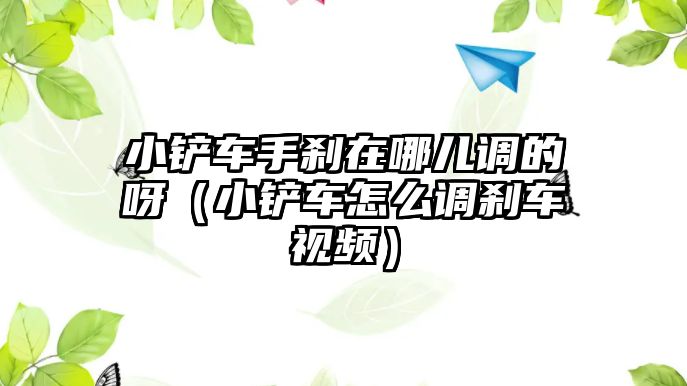 小鏟車手剎在哪兒調的呀（小鏟車怎么調剎車視頻）