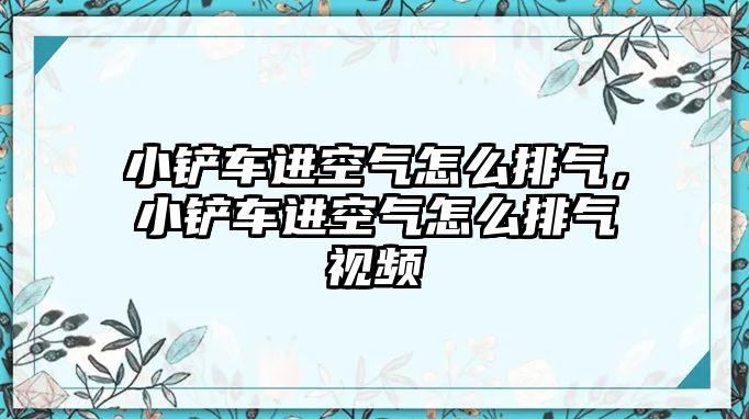 小鏟車進空氣怎么排氣，小鏟車進空氣怎么排氣視頻