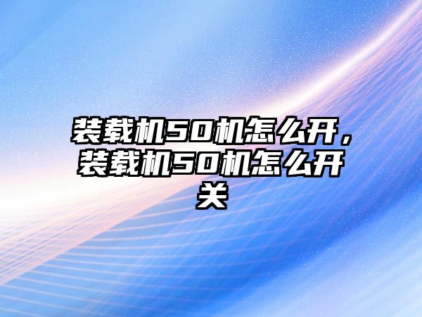 裝載機50機怎么開，裝載機50機怎么開關