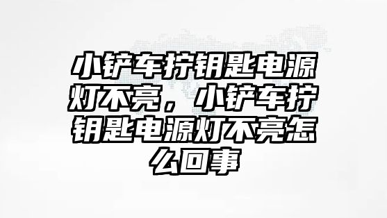 小鏟車擰鑰匙電源燈不亮，小鏟車擰鑰匙電源燈不亮怎么回事