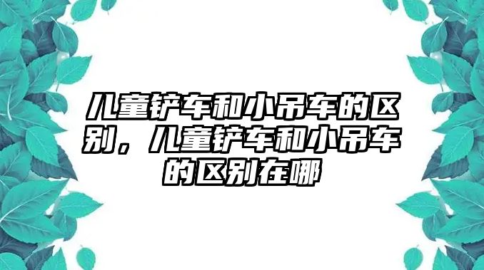 兒童鏟車和小吊車的區別，兒童鏟車和小吊車的區別在哪