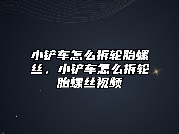 小鏟車怎么拆輪胎螺絲，小鏟車怎么拆輪胎螺絲視頻