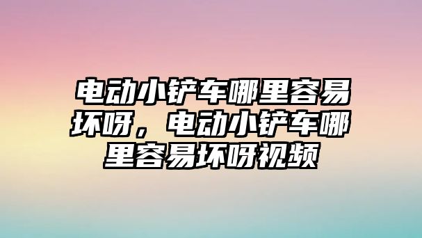 電動小鏟車哪里容易壞呀，電動小鏟車哪里容易壞呀視頻