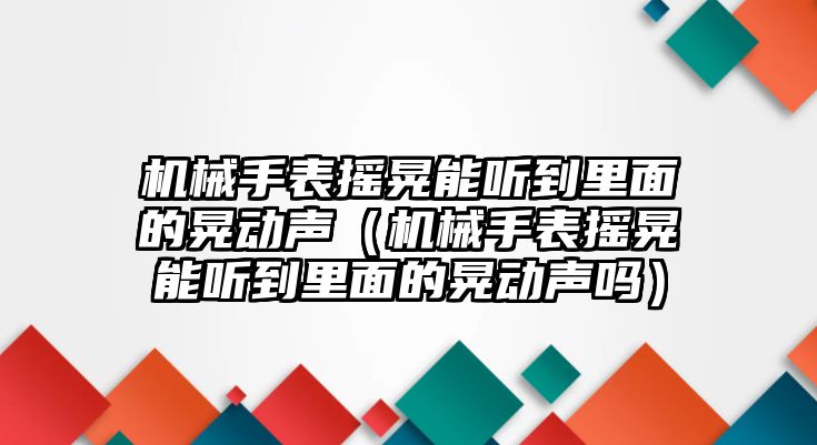 機械手表搖晃能聽到里面的晃動聲（機械手表搖晃能聽到里面的晃動聲嗎）