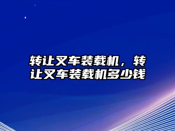 轉讓叉車裝載機，轉讓叉車裝載機多少錢