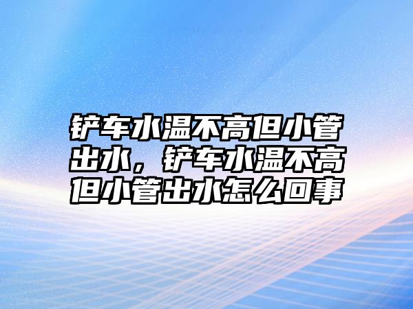 鏟車水溫不高但小管出水，鏟車水溫不高但小管出水怎么回事