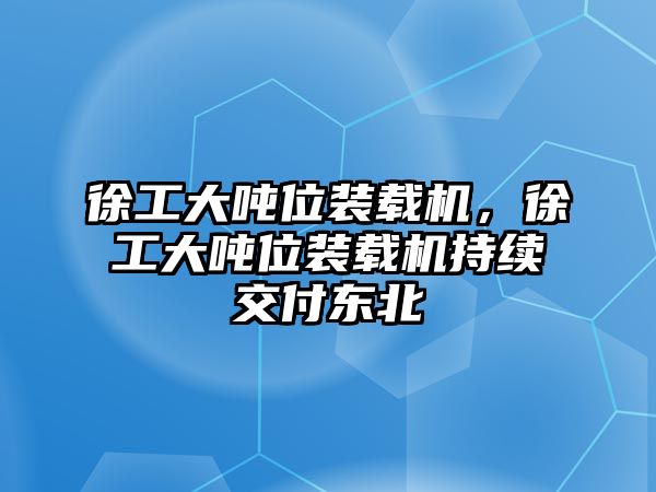 徐工大噸位裝載機，徐工大噸位裝載機持續交付東北