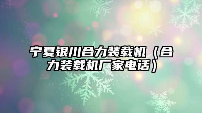 寧夏銀川合力裝載機（合力裝載機廠家電話）