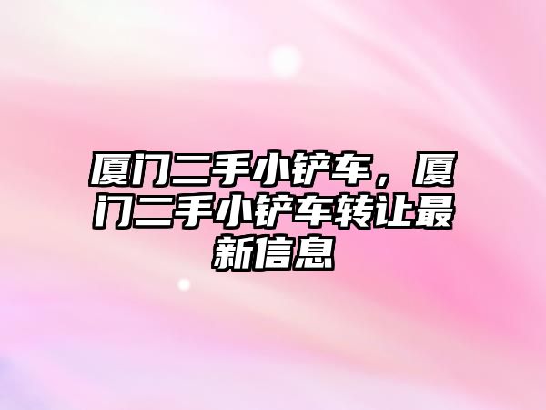 廈門二手小鏟車，廈門二手小鏟車轉讓最新信息