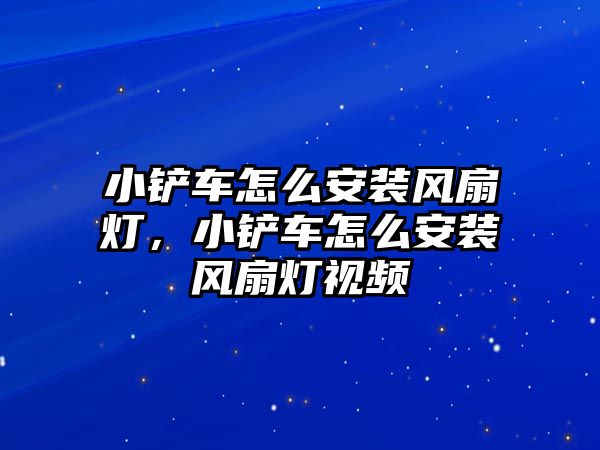 小鏟車怎么安裝風(fēng)扇燈，小鏟車怎么安裝風(fēng)扇燈視頻