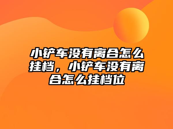 小鏟車沒有離合怎么掛檔，小鏟車沒有離合怎么掛檔位