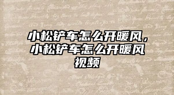 小松鏟車怎么開暖風，小松鏟車怎么開暖風視頻