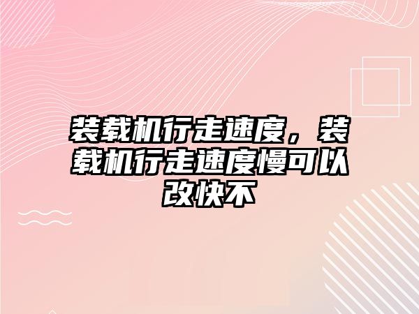 裝載機行走速度，裝載機行走速度慢可以改快不