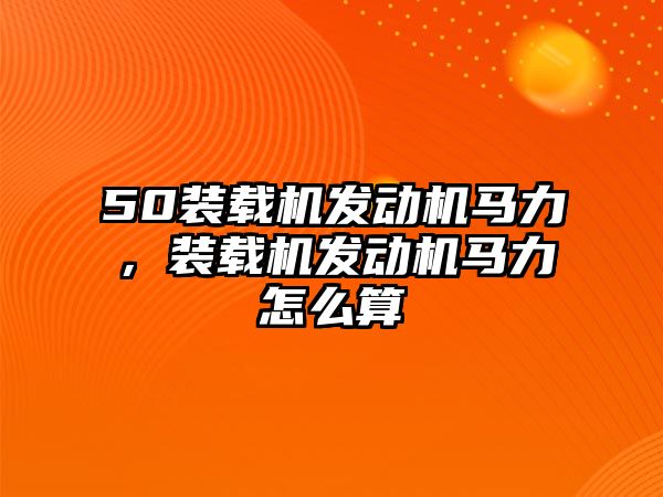 50裝載機發動機馬力，裝載機發動機馬力怎么算