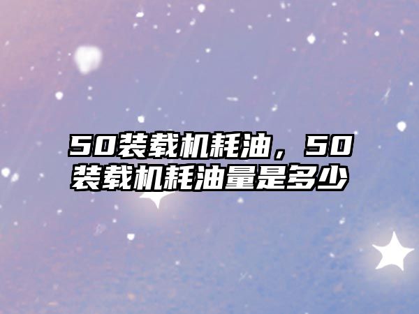 50裝載機耗油，50裝載機耗油量是多少