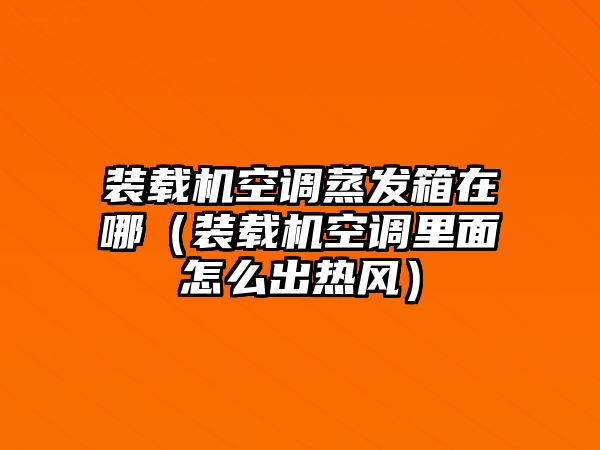 裝載機空調蒸發箱在哪（裝載機空調里面怎么出熱風）