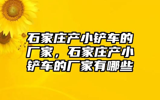 石家莊產小鏟車的廠家，石家莊產小鏟車的廠家有哪些