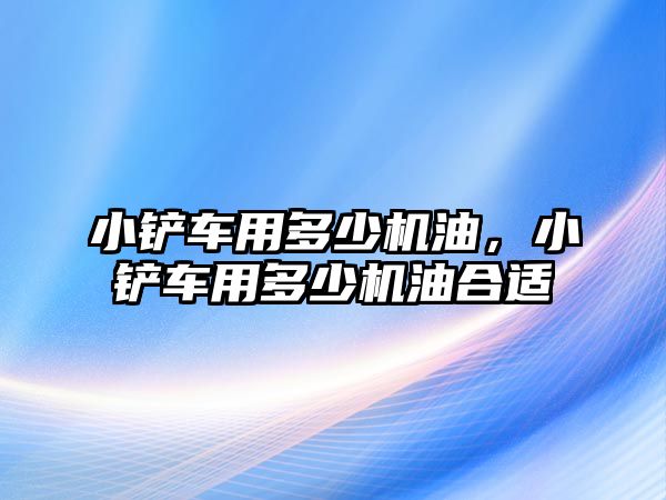 小鏟車用多少機油，小鏟車用多少機油合適