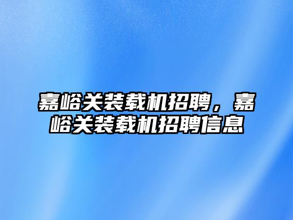 嘉峪關裝載機招聘，嘉峪關裝載機招聘信息