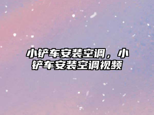 小鏟車安裝空調，小鏟車安裝空調視頻