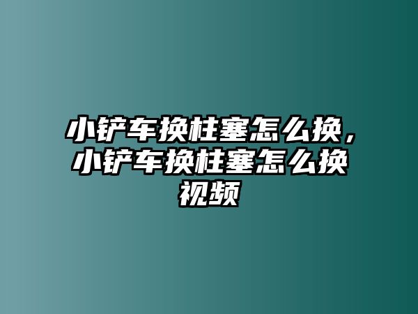 小鏟車換柱塞怎么換，小鏟車換柱塞怎么換視頻