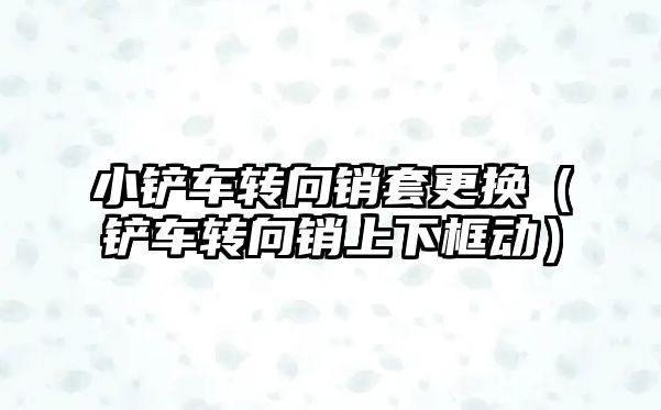 小鏟車轉向銷套更換（鏟車轉向銷上下框動）