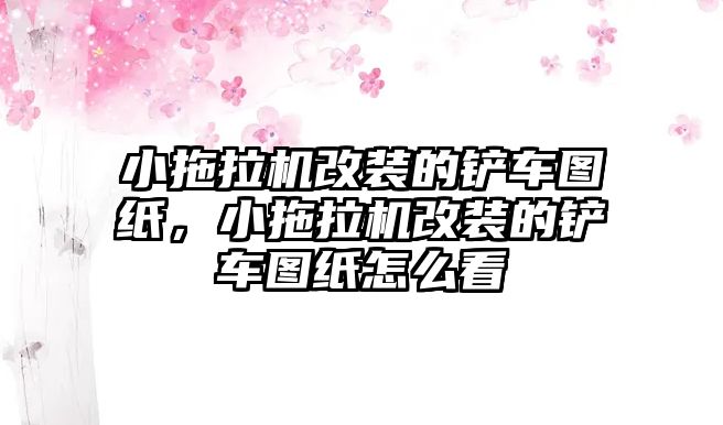 小拖拉機改裝的鏟車圖紙，小拖拉機改裝的鏟車圖紙怎么看