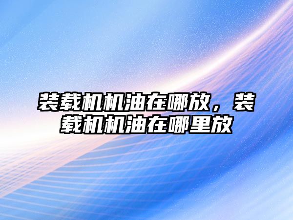 裝載機機油在哪放，裝載機機油在哪里放