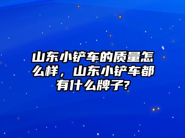 山東小鏟車的質量怎么樣，山東小鏟車都有什么牌子?