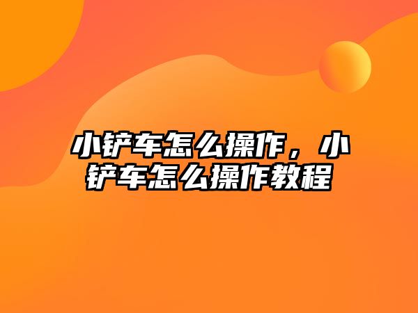 小鏟車怎么操作，小鏟車怎么操作教程