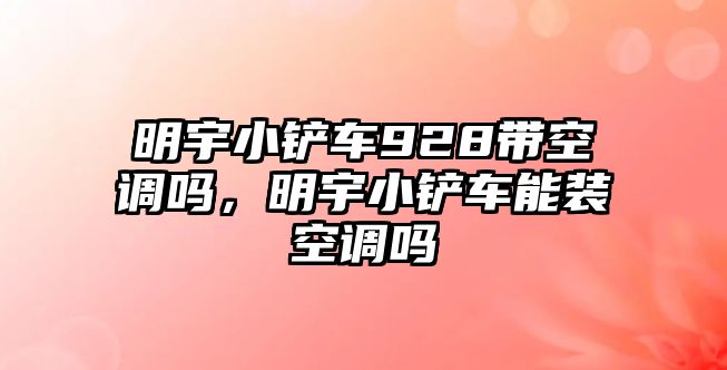 明宇小鏟車928帶空調(diào)嗎，明宇小鏟車能裝空調(diào)嗎