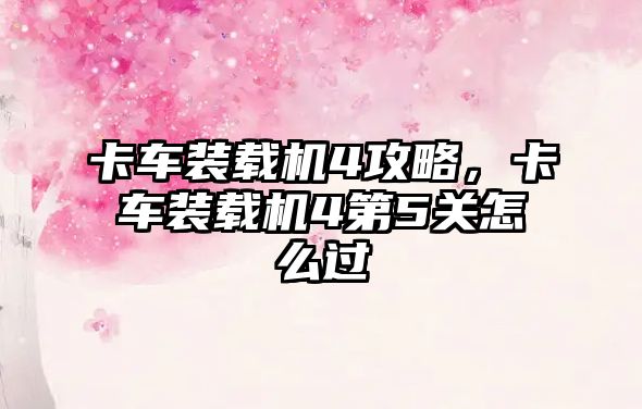 卡車裝載機4攻略，卡車裝載機4第5關怎么過