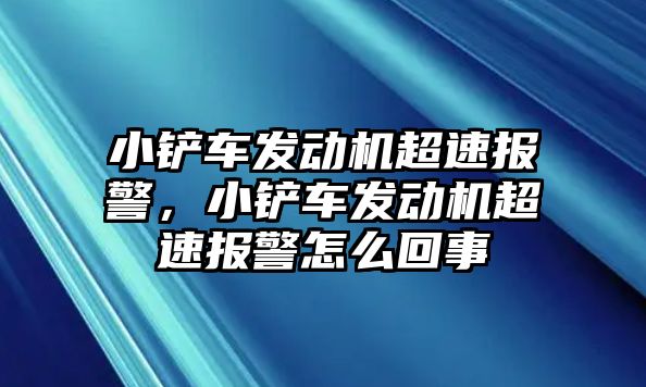 小鏟車發動機超速報警，小鏟車發動機超速報警怎么回事